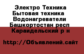 Электро-Техника Бытовая техника - Водонагреватели. Башкортостан респ.,Караидельский р-н